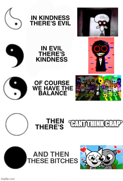 my opinions | *CANT THINK CRAP*; THESE BITCHES | image tagged in in kindness there's evil,sprunki | made w/ Imgflip meme maker