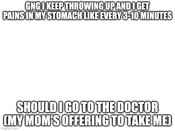What do I do bro | GNG I KEEP THROWING UP AND I GET PAINS IN MY STOMACH LIKE EVERY 3-10 MINUTES; SHOULD I GO TO THE DOCTOR (MY MOM'S OFFERING TO TAKE ME) | made w/ Imgflip meme maker