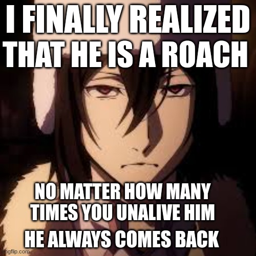 He ain't no rat | I FINALLY REALIZED; THAT HE IS A ROACH; NO MATTER HOW MANY TIMES YOU UNALIVE HIM; HE ALWAYS COMES BACK | image tagged in i always come back | made w/ Imgflip meme maker