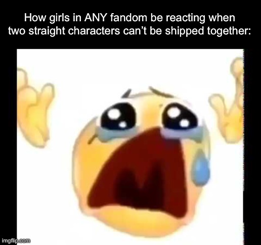 The shit I’ve seen is crazy | How girls in ANY fandom be reacting when two straight characters can’t be shipped together: | image tagged in cursed crying emoji,msmg | made w/ Imgflip meme maker