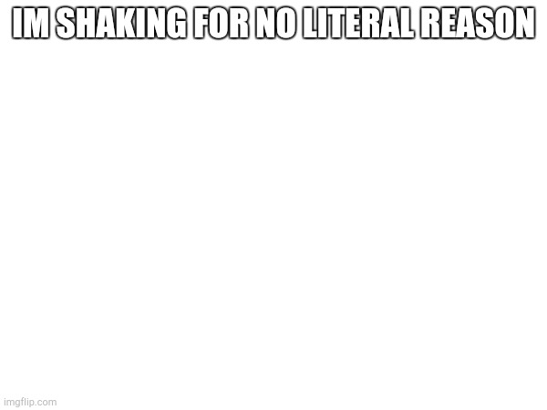 IM SHAKING FOR NO LITERAL REASON | made w/ Imgflip meme maker