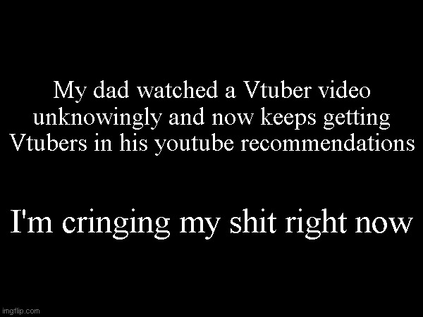 My dad watched a Vtuber video unknowingly and now keeps getting Vtubers in his youtube recommendations; I'm cringing my shit right now | made w/ Imgflip meme maker