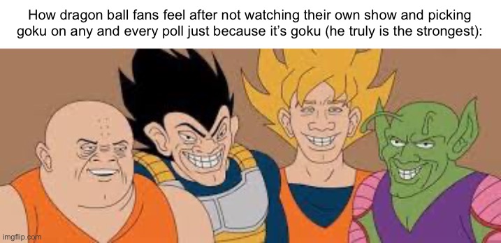 Bro watch your own show | How dragon ball fans feel after not watching their own show and picking goku on any and every poll just because it’s goku (he truly is the strongest): | image tagged in dragon ball boys,dragon ball z,anime,polls,goku,watching | made w/ Imgflip meme maker