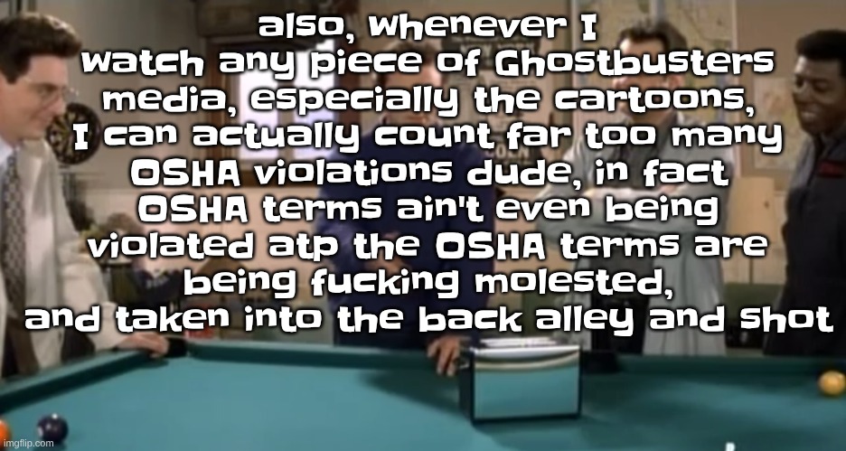 toaster | also, whenever I watch any piece of Ghostbusters media, especially the cartoons, I can actually count far too many OSHA violations dude, in fact OSHA terms ain't even being violated atp the OSHA terms are being fu‍‍‍‍c‍‍‍‍‍‍‍king molested, and taken into the back alley and shot | image tagged in toaster | made w/ Imgflip meme maker
