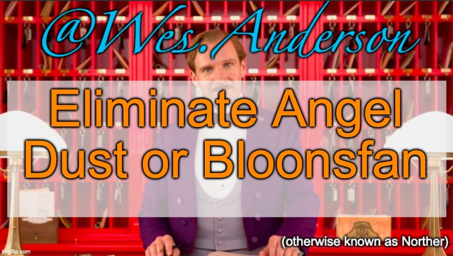 Wes.Anderson temp | Eliminate Angel Dust or Bloonsfan | image tagged in wes anderson temp,voting game s10 | made w/ Imgflip meme maker