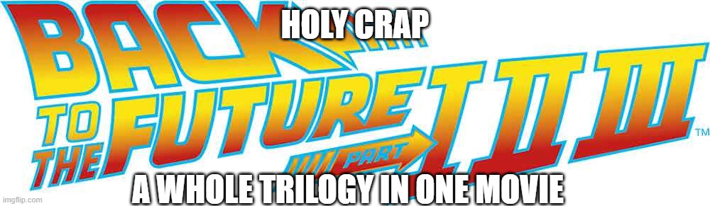 BTTF Part 1 2 And 3! | HOLY CRAP; A WHOLE TRILOGY IN ONE MOVIE | image tagged in bttf | made w/ Imgflip meme maker