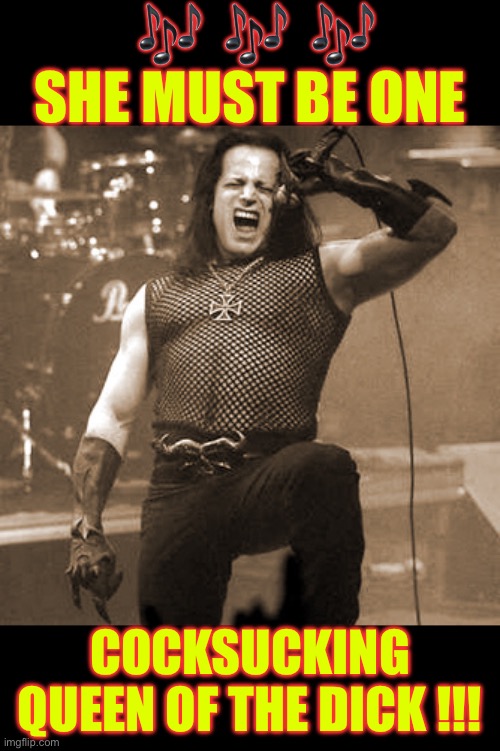QUEEN OF THE DICK  /  WHERE SPREAD EAGLES DARE !!!  \m/ | 🎶  🎶  🎶 

SHE MUST BE ONE; COCKSUCKING
QUEEN OF THE DICK !!! | image tagged in glenn danzig | made w/ Imgflip meme maker