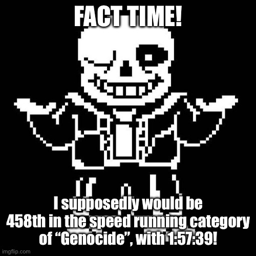 YEY! The source is Speedrun.com | FACT TIME! I supposedly would be 458th in the speed running category of “Genocide”, with 1:57:39! | image tagged in sans undertale | made w/ Imgflip meme maker