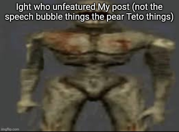 Filth with limbs | Ight who unfeatured My post (not the speech bubble things the pear Teto things) | image tagged in filth with limbs | made w/ Imgflip meme maker
