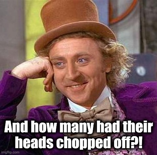 Creepy Condescending Wonka Meme | And how many had their
heads chopped off?! | image tagged in memes,creepy condescending wonka | made w/ Imgflip meme maker