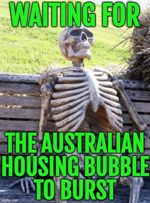 Waiting For The Australian Housing Bubble To Burst | WAITING FOR; THE AUSTRALIAN
HOUSING BUBBLE
TO BURST | image tagged in memes,waiting skeleton,meanwhile in australia,australians,inequality,income inequality | made w/ Imgflip meme maker