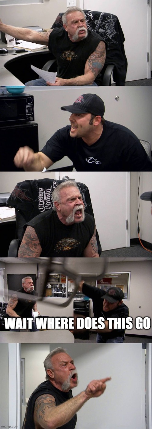 American Chopper Argument | WAIT WHERE DOES THIS GO | image tagged in memes,american chopper argument | made w/ Imgflip meme maker