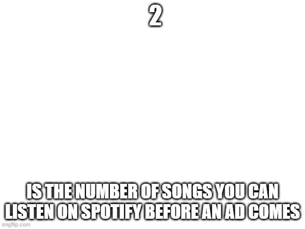 Prolly 1 rn | 2; IS THE NUMBER OF SONGS YOU CAN LISTEN ON SPOTIFY BEFORE AN AD COMES | image tagged in rn | made w/ Imgflip meme maker