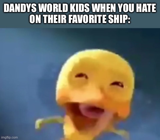 Real | DANDYS WORLD KIDS WHEN YOU HATE
ON THEIR FAVORITE SHIP: | image tagged in crying duck | made w/ Imgflip meme maker