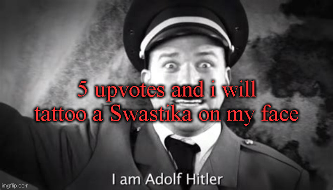 I am Adolf Hitler | 5 upvotes and i will tattoo a Swastika on my face | image tagged in i am adolf hitler | made w/ Imgflip meme maker