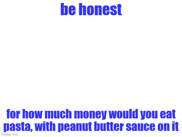 ew | be honest; for how much money would you eat pasta, with peanut butter sauce on it | made w/ Imgflip meme maker