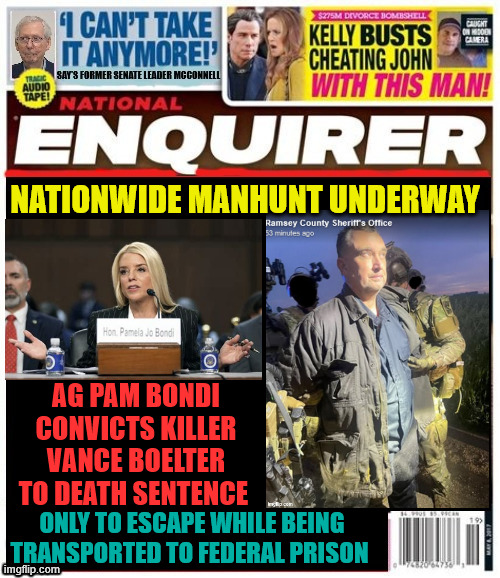 National Enquirer Boelter escapes Feds January 6th 2026 | NATIONWIDE MANHUNT UNDERWAY; AG PAM BONDI CONVICTS KILLER VANCE BOELTER TO DEATH SENTENCE; ONLY TO ESCAPE WHILE BEING TRANSPORTED TO FEDERAL PRISON | image tagged in national enquirer boelter escapes feds january 6th 2026,maga muderer,vance boelter,pam bondi,manhunt,trump trash | made w/ Imgflip meme maker