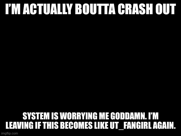 I’m being fr rn | I’M ACTUALLY BOUTTA CRASH OUT; SYSTEM IS WORRYING ME GODDAMN. I’M LEAVING IF THIS BECOMES LIKE UT_FANGIRL AGAIN. | made w/ Imgflip meme maker
