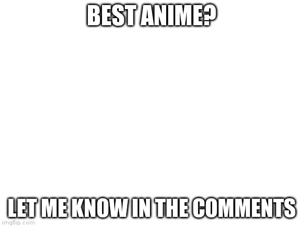BEST ANIME? LET ME KNOW IN THE COMMENTS | made w/ Imgflip meme maker