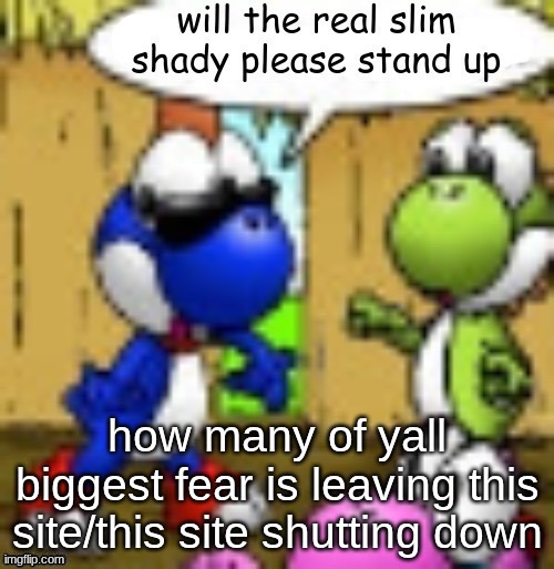 i better see none of yall | how many of yall biggest fear is leaving this site/this site shutting down | image tagged in will the real slim shady please stand up | made w/ Imgflip meme maker