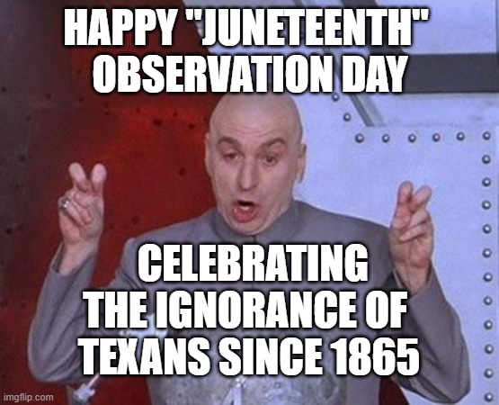 Maybe if Texans don't inform theirs, that they are free, they'll never find out | HAPPY "JUNETEENTH" 
OBSERVATION DAY; CELEBRATING THE IGNORANCE OF 
TEXANS SINCE 1865 | image tagged in rice,you've been invited to dumbass university,june,trump,texas,ah yes enslaved | made w/ Imgflip meme maker