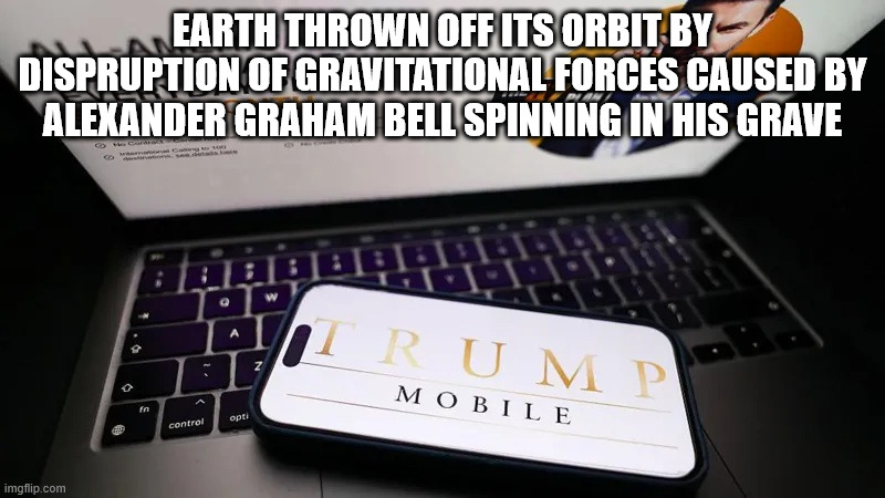 Trump Mobile | EARTH THROWN OFF ITS ORBIT BY DISPRUPTION OF GRAVITATIONAL FORCES CAUSED BY ALEXANDER GRAHAM BELL SPINNING IN HIS GRAVE | image tagged in trump,mobile,phone,corruption,emoluments clause | made w/ Imgflip meme maker