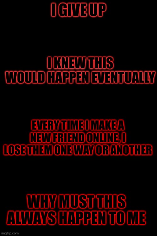 *But Nobody Came | I GIVE UP; I KNEW THIS WOULD HAPPEN EVENTUALLY; EVERY TIME I MAKE A NEW FRIEND ONLINE, I LOSE THEM ONE WAY OR ANOTHER; WHY MUST THIS ALWAYS HAPPEN TO ME | made w/ Imgflip meme maker