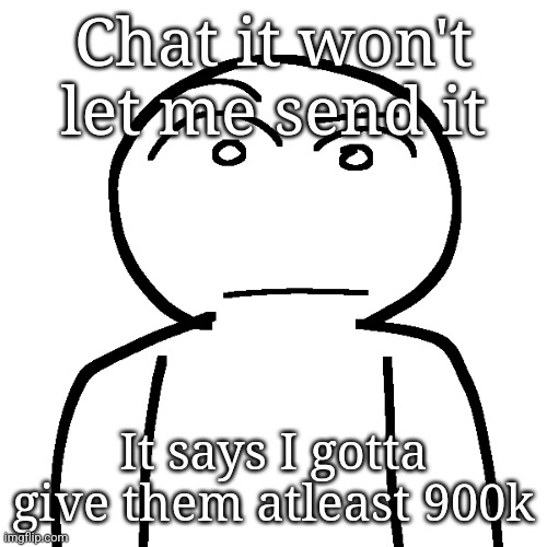 ? | Chat it won't let me send it; It says I gotta give them atleast 900k | made w/ Imgflip meme maker