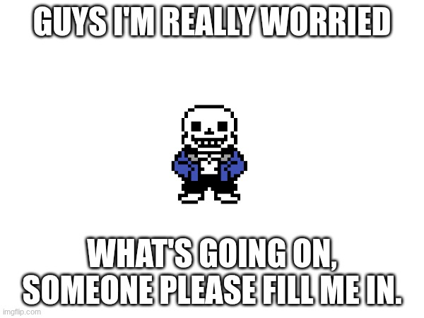 please tell me everything's fine... please | GUYS I'M REALLY WORRIED; WHAT'S GOING ON, SOMEONE PLEASE FILL ME IN. | made w/ Imgflip meme maker