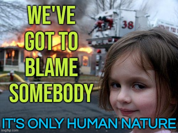 We've Got To Blame Somebody; It's Only Human Nature | WE'VE GOT TO
BLAME SOMEBODY; IT'S ONLY HUMAN NATURE | image tagged in memes,disaster girl,blame,nature,disaster,life lessons | made w/ Imgflip meme maker