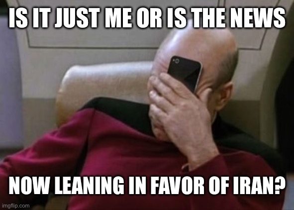 Picard Facepalm Phone | IS IT JUST ME OR IS THE NEWS NOW LEANING IN FAVOR OF IRAN? | image tagged in picard facepalm phone | made w/ Imgflip meme maker