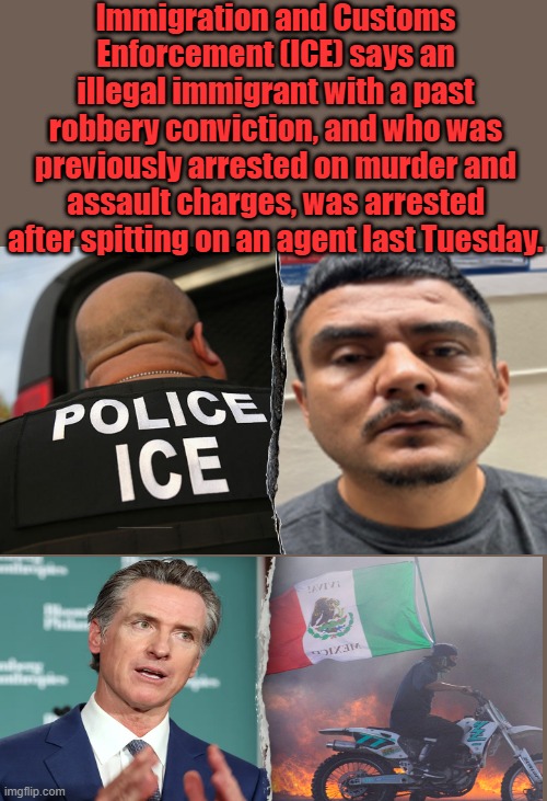 Immigration and Customs Enforcement (ICE) says an illegal immigrant with a past robbery conviction, and who was previously arrested on murder and assault charges, was arrested after spitting on an agent last Tuesday. | made w/ Imgflip meme maker