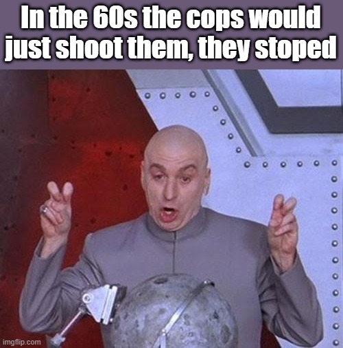 I'm OK with cops shooting criminals | In the 60s the cops would just shoot them, they stoped | image tagged in memes,dr evil laser | made w/ Imgflip meme maker