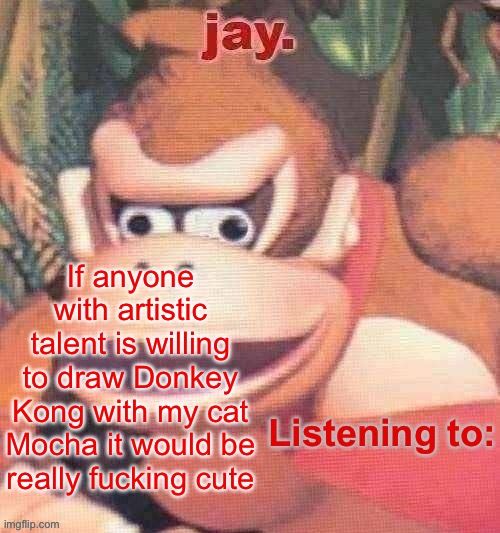 If you can’t tell, this cat has been my entire life for the past 24 hours | If anyone with artistic talent is willing to draw Donkey Kong with my cat Mocha it would be really fucking cute | image tagged in jay updated temp | made w/ Imgflip meme maker