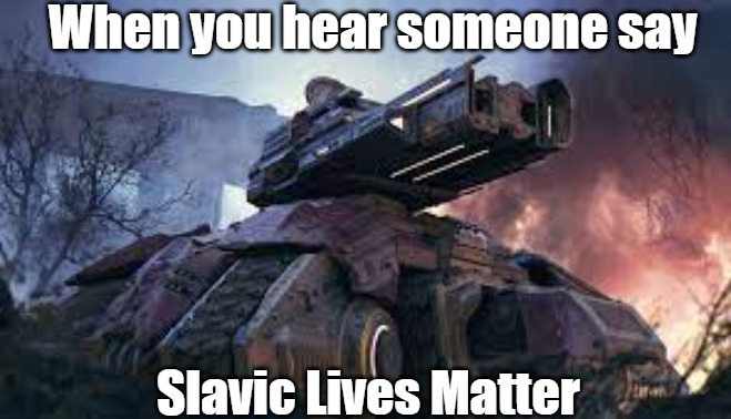 Slavic Siege Tank | When you hear someone say; Slavic Lives Matter | image tagged in slavic siege tank,slavic lives matter,slavic starcraft | made w/ Imgflip meme maker