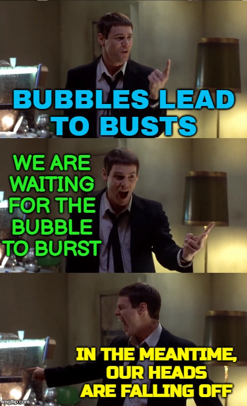 In The Meantime, Our Heads Are Falling Off | BUBBLES LEAD
TO BUSTS; WE ARE
WAITING
FOR THE
BUBBLE
TO BURST; IN THE MEANTIME,
OUR HEADS
ARE FALLING OFF | image tagged in our pets heads are fulling off,life lessons,economy,real life,life sucks,society sucks | made w/ Imgflip meme maker