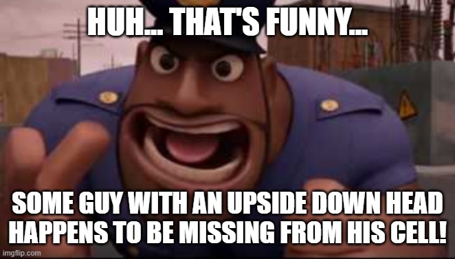 HUH... THAT'S FUNNY... SOME GUY WITH AN UPSIDE DOWN HEAD HAPPENS TO BE MISSING FROM HIS CELL! | made w/ Imgflip meme maker