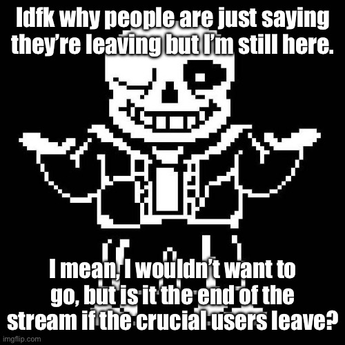 Hopefully we can still be here, right? | Idfk why people are just saying they’re leaving but I’m still here. I mean, I wouldn’t want to go, but is it the end of the stream if the crucial users leave? | image tagged in sans undertale | made w/ Imgflip meme maker