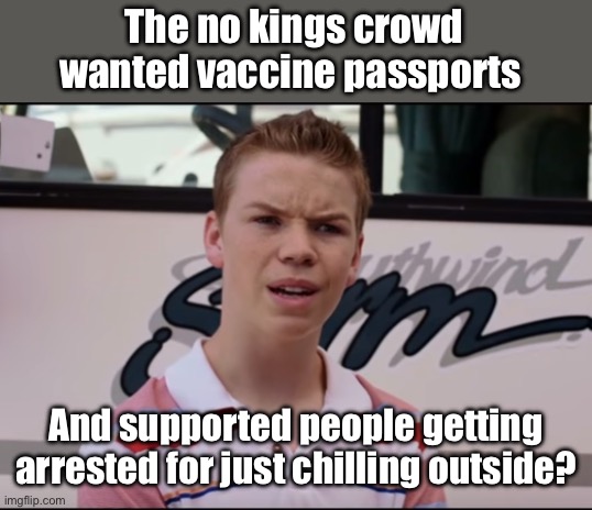 No kings is code for our kings only | The no kings crowd wanted vaccine passports; And supported people getting arrested for just chilling outside? | image tagged in you guys are getting paid,politics lol,funny memes | made w/ Imgflip meme maker