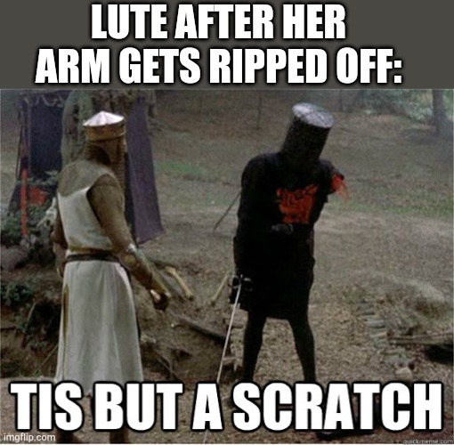 Lute be like | LUTE AFTER HER ARM GETS RIPPED OFF: | image tagged in tis but a scratch | made w/ Imgflip meme maker