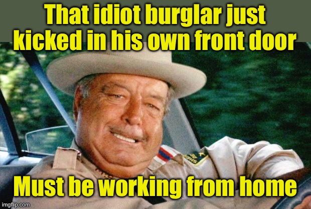 Working from home | That idiot burglar just kicked in his own front door; Must be working from home | image tagged in smokey and the bandit 1,burglar,work from home | made w/ Imgflip meme maker