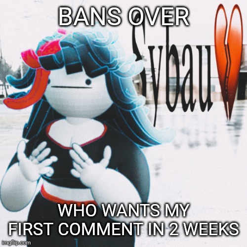 Claire sybau | BANS OVER; WHO WANTS MY FIRST COMMENT IN 2 WEEKS | image tagged in claire sybau | made w/ Imgflip meme maker