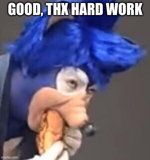 Too Soonic | GOOD, THX HARD WORK | image tagged in too soonic | made w/ Imgflip meme maker