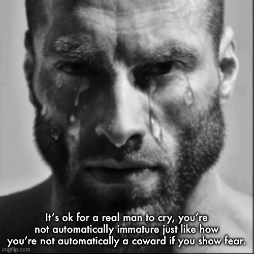 Crying Gigachad | It’s ok for a real man to cry, you’re not automatically immature just like how you’re not automatically a coward if you show fear. | image tagged in crying gigachad | made w/ Imgflip meme maker