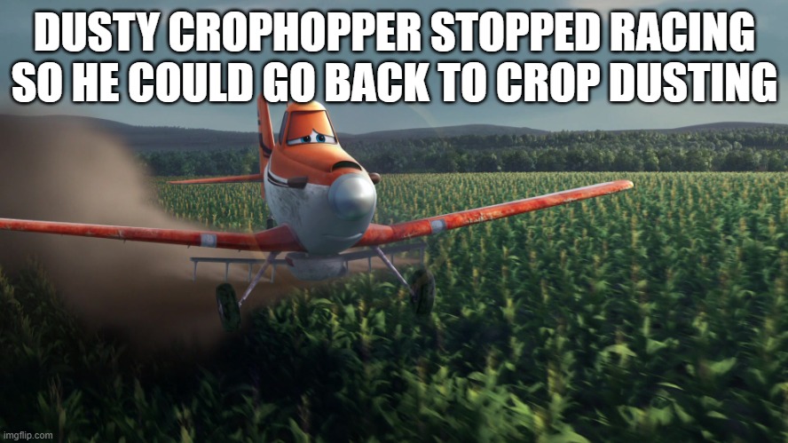 Sad Dusty Crophopper crop dusting | DUSTY CROPHOPPER STOPPED RACING SO HE COULD GO BACK TO CROP DUSTING | image tagged in sad dusty crophopper crop dusting | made w/ Imgflip meme maker