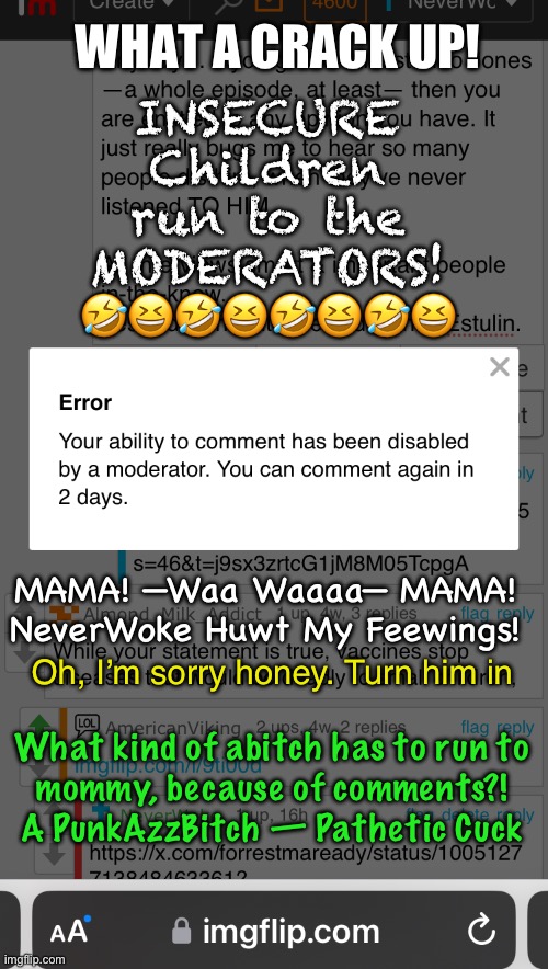??? SENSITIVE Little  F E E W I N G S | WHAT A CRACK UP! INSECURE
Children
run to the
MODERATORS!
🤣😆🤣😆🤣😆🤣😆; MAMA! —Waa Waaaa— MAMA!
NeverWoke Huwt My Feewings! Oh, I’m sorry honey. Turn him in; What kind of abitch has to run to
mommy, because of comments?!
A PunkAzzBitch — Pathetic Cuck | image tagged in memes,lefty dickheads block comments,i cant imagine being that big of a pussy,then again,i could never be lefty | made w/ Imgflip meme maker