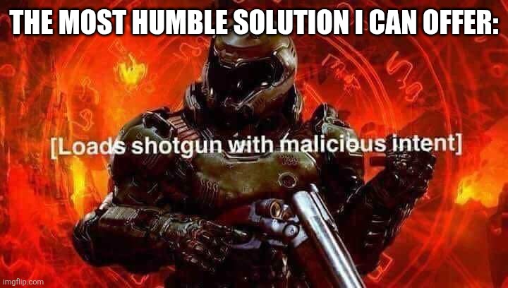 Loads shotgun with malicious intent | THE MOST HUMBLE SOLUTION I CAN OFFER: | image tagged in loads shotgun with malicious intent | made w/ Imgflip meme maker