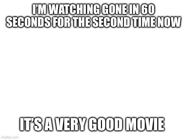 I’M WATCHING GONE IN 60 SECONDS FOR THE SECOND TIME NOW; IT’S A VERY GOOD MOVIE | made w/ Imgflip meme maker