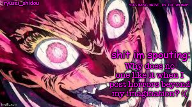 ryusei_shidous announcement temp | Why does no one like it when I post horrors beyond my imagination? :( | image tagged in ryusei_shidous announcement temp | made w/ Imgflip meme maker