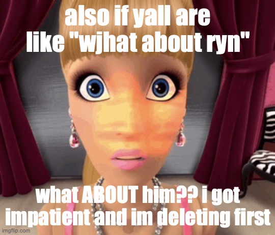 also if yall are like "wjhat about ryn"; what ABOUT him?? i got impatient and im deleting first | made w/ Imgflip meme maker